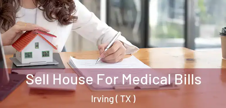  Sell House For Medical Bills Irving ( TX )